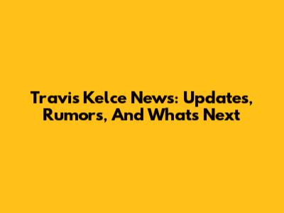 Travis Kelce News: Updates, Rumors, And What's Next