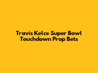 Travis Kelce Super Bowl Touchdown Prop Bets