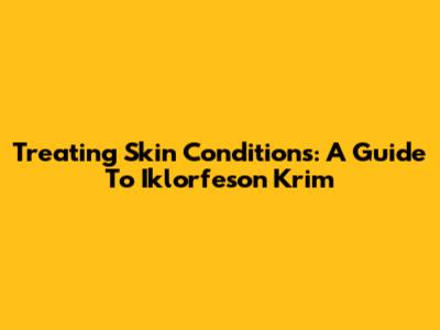 Treating Skin Conditions: A Guide To Iklorfeson Krim