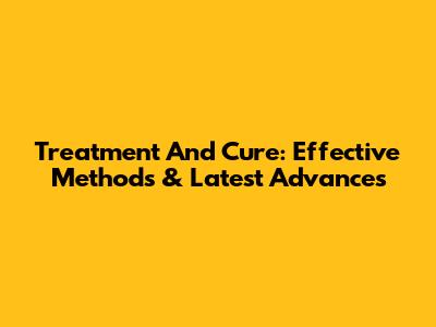 Treatment And Cure: Effective Methods & Latest Advances
