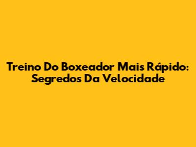 Treino Do Boxeador Mais Rápido: Segredos Da Velocidade