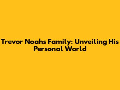 Trevor Noah's Family: Unveiling His Personal World