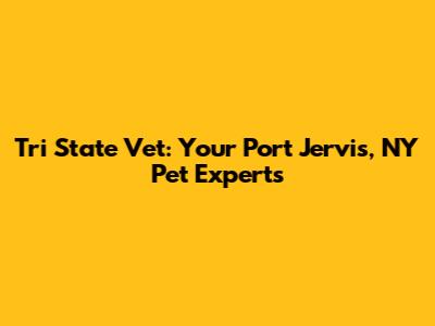 Tri State Vet: Your Port Jervis, NY Pet Experts