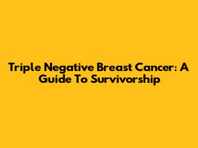 Triple Negative Breast Cancer: A Guide To Survivorship