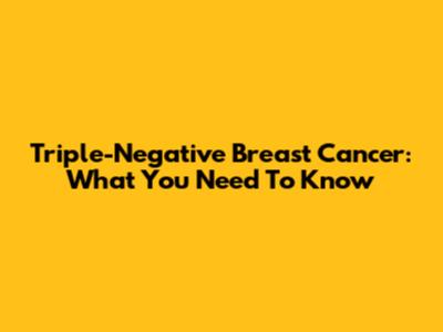 Triple-Negative Breast Cancer: What You Need To Know