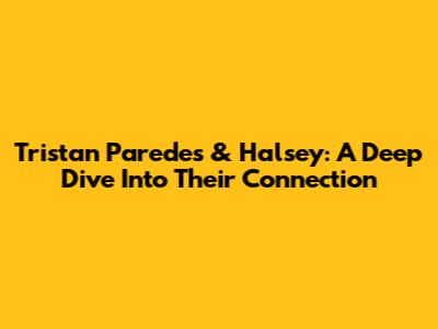 Tristan Paredes & Halsey: A Deep Dive Into Their Connection