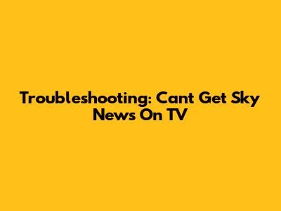 Troubleshooting: Can't Get Sky News On TV