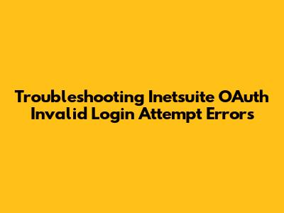 Troubleshooting Inetsuite OAuth Invalid Login Attempt Errors
