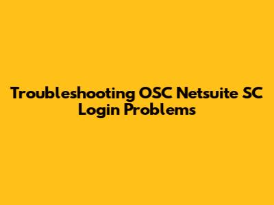Troubleshooting OSC Netsuite SC Login Problems