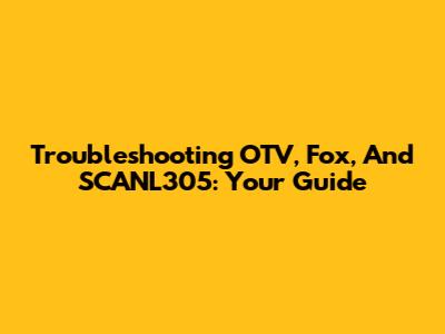 Troubleshooting OTV, Fox, And SCANL305: Your Guide