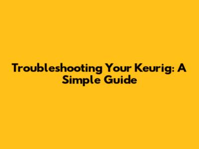 Troubleshooting Your Keurig: A Simple Guide