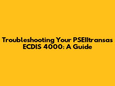 Troubleshooting Your PSEIItransas ECDIS 4000: A Guide