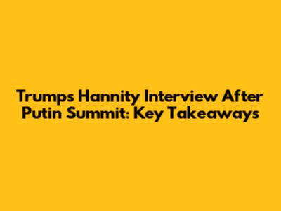 Trump's Hannity Interview After Putin Summit: Key Takeaways