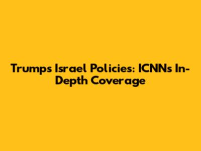 Trump's Israel Policies: ICNN's In-Depth Coverage