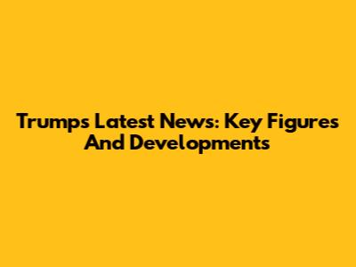 Trump's Latest News: Key Figures And Developments