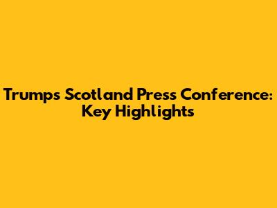 Trump's Scotland Press Conference: Key Highlights