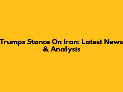 Trump's Stance On Iran: Latest News & Analysis