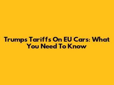 Trump's Tariffs On EU Cars: What You Need To Know