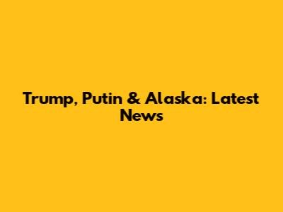 Trump, Putin & Alaska: Latest News