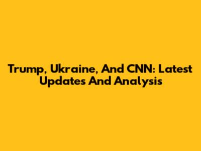 Trump, Ukraine, And CNN: Latest Updates And Analysis