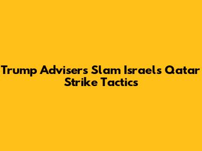 Trump Advisers Slam Israel's Qatar Strike Tactics