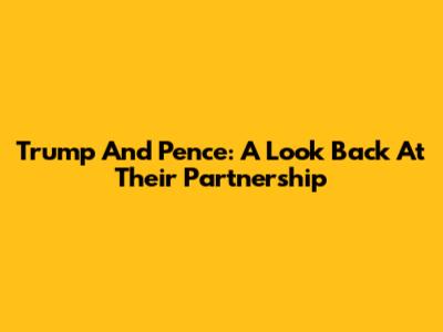 Trump And Pence: A Look Back At Their Partnership