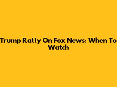 Trump Rally On Fox News: When To Watch