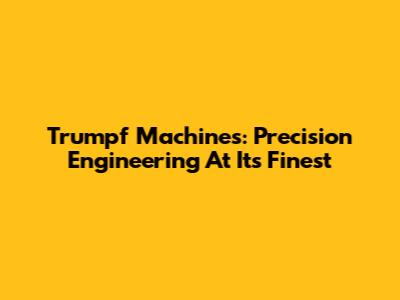 Trumpf Machines: Precision Engineering At Its Finest