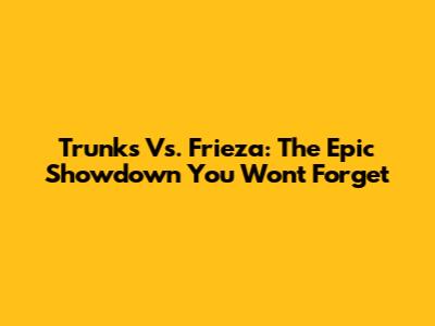 Trunks Vs. Frieza: The Epic Showdown You Won't Forget