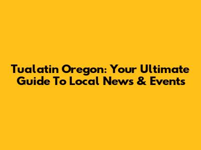 Tualatin Oregon: Your Ultimate Guide To Local News & Events