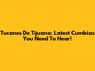 Tucanes De Tijuana: Latest Cumbias You Need To Hear!