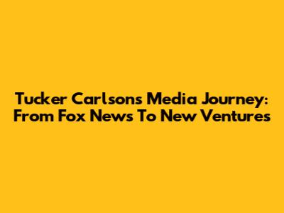 Tucker Carlson's Media Journey: From Fox News To New Ventures