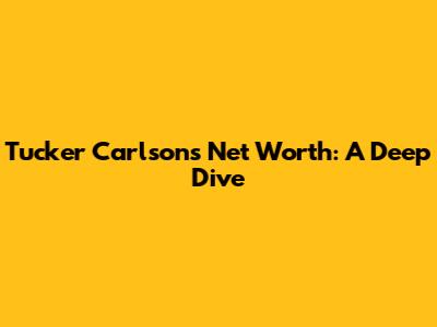 Tucker Carlson's Net Worth: A Deep Dive