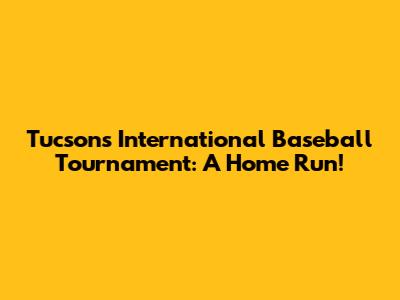 Tucson's International Baseball Tournament: A Home Run!