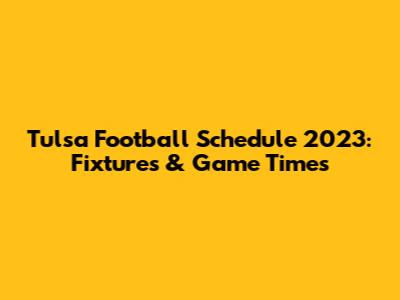 Tulsa Football Schedule 2023: Fixtures & Game Times