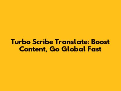 Turbo Scribe Translate: Boost Content, Go Global Fast