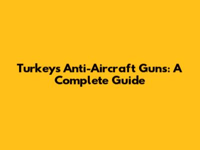 Turkey's Anti-Aircraft Guns: A Complete Guide