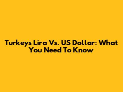 Turkey's Lira Vs. US Dollar: What You Need To Know