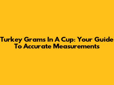 Turkey Grams In A Cup: Your Guide To Accurate Measurements