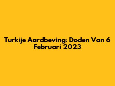 Turkije Aardbeving: Doden Van 6 Februari 2023