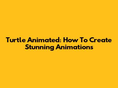 Turtle Animated: How To Create Stunning Animations