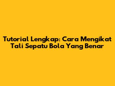 Tutorial Lengkap: Cara Mengikat Tali Sepatu Bola Yang Benar