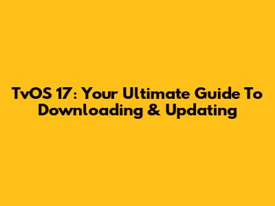 TvOS 17: Your Ultimate Guide To Downloading & Updating