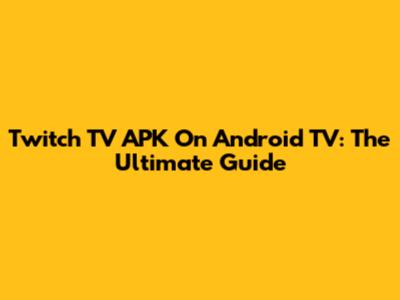 Twitch TV APK On Android TV: The Ultimate Guide