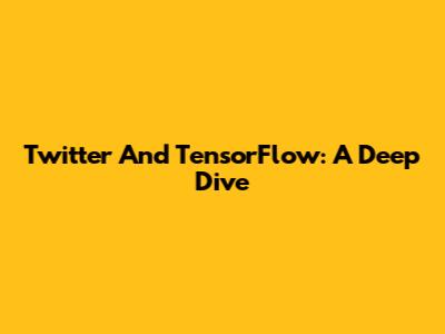 Twitter And TensorFlow: A Deep Dive