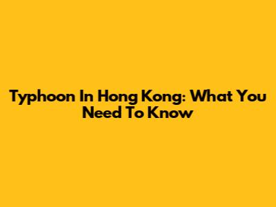 Typhoon In Hong Kong: What You Need To Know