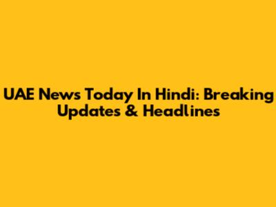 UAE News Today In Hindi: Breaking Updates & Headlines