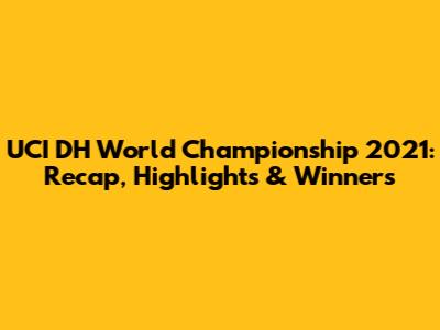 UCI DH World Championship 2021: Recap, Highlights & Winners
