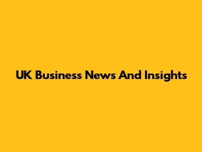 UK Business News And Insights