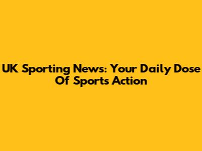 UK Sporting News: Your Daily Dose Of Sports Action
